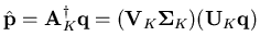 $\displaystyle \hat{\mathbf{p}} = \mathbf{A}_K^{\dagger} \mathbf{q} = (\mathbf{V}_K \mathbf{\Sigma}_K) (\mathbf{U}_K \mathbf{q})$